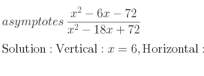 The asymptotes of (x^2-6x-72)/(x^2-18x+72) is Vertical: x=6,Horizontal: y=1